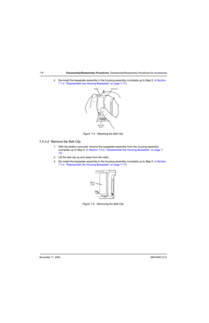 Page 90November 11, 20046881094C12-A
7-8Disassembly/Reassembly Procedures: Disassembly/Reassembly Procedures for Accessories
4. Re-install the baseplate assembly in the housing assembly (complete up to Step 5. in Section 
7.7.4: “Reassemble the Housing Baseplate” on page 7-17).
Figure 7-4.  Attaching the Belt Clip 
7.4.3.2  Remove the Belt Clip
1. With the battery removed, remove the baseplate assembly from the housing assembly 
(complete up to Step 5. in Section 7.6.4: “Disassemble the Housing Baseplate” on...