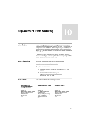 Page 137115
Replacement Parts Ordering
10
IntroductionWhen ordering replacement parts or equipment information, the 
complete identification number should be included. This applies to all 
components, kits, and chassis. If the component part number is not 
known, the order should include the number of the chassis or kit of 
which it is a part, and sufficient description of the desired component 
to identify  it.
Crystal and channel element orders should specify the crystal or 
channel element type number,...