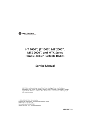 Page 3Safety 1
© 2003, 2001, 1998 by Motorola, Inc.
Commercial, Government and Industrial Solutions Sector
8000 W. Sunrise Boulevard
Fort Lauderdale, Florida 33322
Printed in U.S.A. 7/03. All Rights Reserved.
HT 1000™, JT 1000®, MT 2000™,
MTS 2000
™, and MTX Series
Handie-Talkie
® Portable Radios
Service Manual
MOTOROLA, the Stylized M logo, Handie-Talkie, Private-Line, Digital Private-Line, FLASHport, 
HearClear, HT 1000, JT 1000, MT 2000, MTS 2000, MTX 2000, MTX 838, MTX 8000, and MTX 9000 are 
registered in...