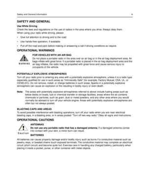 Page 5 
Safety and General Informationiii 
SAFETY AND GENERAL 
Use While  Driving 
Check the laws and regulations on the use of radios in the area where you drive. Always obey them.
When using your radio while driving, please:
¥ Give full attention to driving and to the road.
¥ Use hands-free operation, if available.
¥ Pull off the road and park before making or answering a call if driving conditions so require. 
OPERATIONAL WARNINGS 
FOR VEHICLES WITH AN AIR BAG 
Do not place a portable radio in the area over...