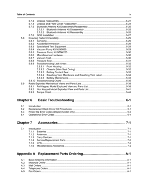 Page 9Table of Contentsix
5.7.3 Chassis Reassembly ..................................................................................................... 5-21
5.7.4 Chassis and Front Cover Reassembly .......................................................................... 5-24
5.7.5 Bluetooth Antenna Kit Disassembly/Reassembly.......................................................... 5-25
5.7.5.1 Bluetooth Antenna Kit Disassembly ............................................................... 5-25
5.7.5.2...