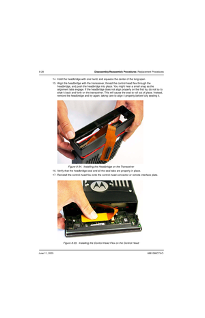 Page 114June 11, 20036881096C73-O
8-28Disassembly/Reassembly Procedures: Replacement Procedures
14. Hold the headbridge with one hand, and squeeze the center of the long span.
15. Align the headbridge with the transceiver, thread the control-head flex through the 
headbridge, and push the headbridge into place. You might hear a small snap as the 
alignment tabs engage. If the headbridge does not align properly on the first try, do not try to 
slide it back and forth on the transceiver. This will cause the seal...