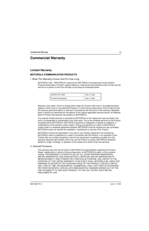 Page 156881096C73-OJune 11, 2003
Commercial Warrantyxiii
Commercial Warranty
Limited Warranty
MOTOROLA COMMUNICATION PRODUCTS
I. What This Warranty Covers And For How Long
MOTOROLA INC. (“MOTOROLA”) warrants the MOTOROLA manufactured Communication 
Products listed below (“Product”) against defects in material and workmanship under normal use and 
service for a period of time from the date of purchase as scheduled below:
Motorola, at its option, will at no charge either repair the Product (with new or...