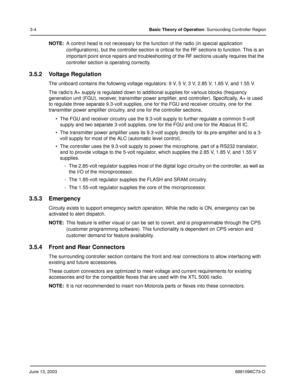 Page 38June 13, 20036881096C73-O
3-4Basic Theory of Operation: Surrounding Controller Region
NOTE:A control head is not necessary for the function of the radio (in special application 
configurations), but the controller section is critical for the RF sections to function. This is an 
important point since repairs and troubleshooting of the RF sections usually requires that the 
controller section is operating correctly.
3.5.2 Voltage Regulation
The uniboard contains the following voltage regulators: 9 V, 5 V,...