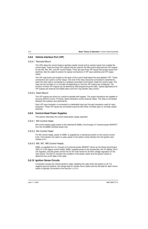 Page 42June 11, 20036881096C73-O
3-8Basic Theory of Operation: Control Head Assembly
3.8.8 Vehicle Interface Port (VIP)
3.8.8.1  Remote-Mount
The VIPs allow the control head to operate outside circuits and to receive inputs from outside the 
control head. There are three VIP outputs that are used for the W9 control head and two VIP outputs 
for the W3, W4, W%, and W7 control heads. There are also three VIP inputs that accept inputs from 
switches. See the cable kit section for typical connections of VIP input...