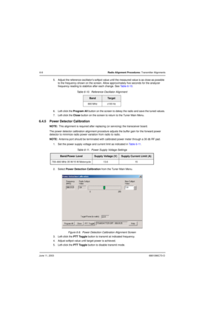 Page 66June 11, 20036881096C73-O
6-8Radio Alignment Procedures: Transmitter Alignments
5. Adjust the reference oscillator’s softpot value until the measured value is as close as possible 
to the frequency shown on the screen. Allow approximately five seconds for the analyzer 
frequency reading to stabilize after each change. See Table 6-10. 
6. Left-click the Program All button on the screen to dekey the radio and save the tuned values.
7. Left-click the Close button on the screen to return to the Tuner Main...