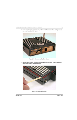 Page 996881096C73-OJune 11, 2003
Disassembly/Reassembly Procedures: Replacement Procedures 8-13
10. Remove the 10 top-cover screws using a T20 Torx bit. These screws have sealing washers 
that should be kept with the screw.
Figure 8-11.  Removing the Top Cover Screws
11. Remove the top cover by lifting up simultaneously on both side edges. It may be necessary to 
gently pry the cover off using a plastic tool. 
Figure 8-12.  Lifting the Top Cover 