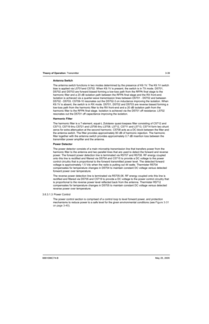 Page 1056881096C74-BMay 25, 2005
Theory of Operation: Transmitter3-39
Antenna Switch
The antenna switch functions in two modes determined by the presence of K9.1V. The K9.1V switch 
bias is applied via L5701and C5702. When K9.1V is present, the switch is in TX mode. D5701, 
D5702 and D5703 are forward biased forming a low-loss path from the RFPA final stage to the 
harmonic filter and a 20 dB isolation path between the RFPA final stage and the RX front-end. 
Isolation is achieved via a quarter-wave transmission...