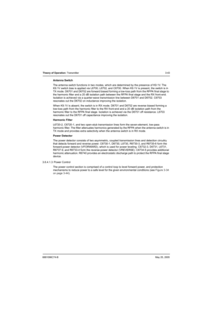 Page 1096881096C74-BMay 25, 2005
Theory of Operation: Transmitter3-43
Antenna Switch
The antenna switch functions in two modes, which are determined by the presence of K9.1V. The 
K9.1V switch bias is applied via L6700, L6702, and C6700. When K9.1V is present, the switch is in 
TX mode. D6701 and D6702 are forward biased forming a low-loss path from the RFPA final stage to 
the harmonic filter and a 20 dB isolation path between the RFPA final stage and the RX front-end. 
Isolation is achieved via a quarter-wave...