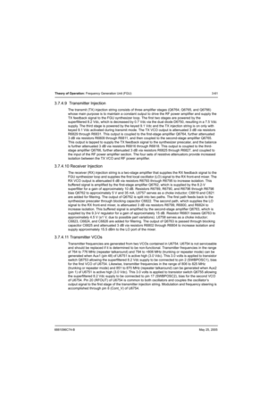 Page 1276881096C74-BMay 25, 2005
Theory of Operation: Frequency Generation Unit (FGU) 3-61
3.7.4.9  Transmitter Injection
The transmit (TX) injection string consists of three amplifier stages (Q6764, Q6765, and Q6766) 
whose main purpose is to maintain a constant output to drive the RF power amplifier and supply the 
TX feedback signal to the FGU synthesizer loop. The first two stages are powered by the 
superfiltered 8.2 Vdc, which is decreased by 0.7 Vdc via the dual diode D6750, resulting in a 7.5 Vdc...