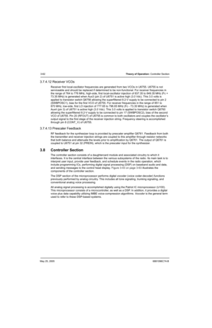 Page 128May 25, 20056881096C74-B
3-62Theory of Operation: Controller Section
3.7.4.12 Receiver VCOs
Receiver first local-oscillator frequencies are generated from two VCOs in U6755. U6755 is not 
serviceable and should be replaced if determined to be non-functional. For receiver frequencies in 
the range of 764 to 776 MHz, high-side, first local-oscillator injection of 837.35 to 849.35 MHz (Fc + 
73.35 MHz) is generated when Aux3 (pin 2) of U6751 is active high (3.0 Vdc). This 3.0 volts is 
applied to transistor...