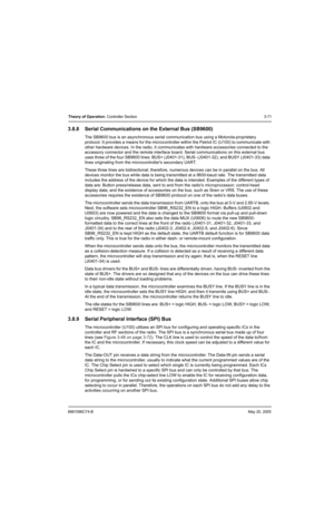 Page 1376881096C74-BMay 25, 2005
Theory of Operation: Controller Section3-71
3.8.8 Serial Communications on the External Bus (SB9600)
The SB9600 bus is an asynchronous serial communication bus using a Motorola-proprietary 
protocol. It provides a means for the microcontroller within the Patriot IC (U100) to communicate with 
other hardware devices. In the radio, it communicates with hardware accessories connected to the 
accessory connector and the remote interface board. Serial communications on this external...