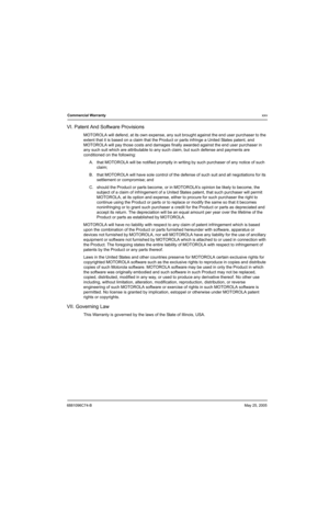 Page 276881096C74-BMay 25, 2005
Commercial Warrantyxxv
VI. Patent And Software Provisions
MOTOROLA will defend, at its own expense, any suit brought against the end user purchaser to the 
extent that it is based on a claim that the Product or parts infringe a United States patent, and 
MOTOROLA will pay those costs and damages finally awarded against the end user purchaser in 
any such suit which are attributable to any such claim, but such defense and payments are 
conditioned on the following:
A. that...