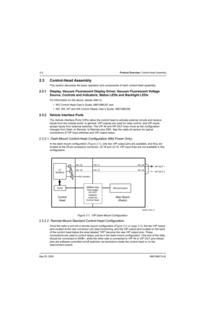 Page 54May 25, 20056881096C74-B
2-2Product Overview: Control-Head Assembly
2.3 Control-Head Assembly
This section discusses the basic operation and components of each control-head assembly.
2.3.1 Display, Vacuum Fluorescent Display Driver, Vacuum Fluorescent Voltage 
Source, Controls and Indicators, Status LEDs and Backlight LEDs
For information on the above, please refer to: 
• W3 Control Head User’s Guide, 6881096C67 and 
• W4, W5, W7 and W9 Control Heads User’s Guide, 6881096C68.
2.3.2 Vehicle Interface...