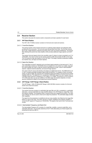 Page 60May 25, 20056881096C74-B
2-8Product Overview: Receiver Section
2.4 Receiver Section
This section discusses the receiver section components and basic operation for each band.
2.4.1 VHF Band Radios
The VHF (136–174 MHz) receiver consists of a front-end and a back-end sections.
2.4.1.1  Front-End Section
The primary function of the receiver front-end is to optimize image rejection and selectivity while 
providing the first conversion. The front-end uses discreet filters and LNAs. The first filter reduces...