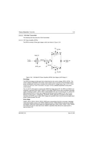 Page 996881096C74-BMay 25, 2005
Theory of Operation: Transmitter3-33
3.6.2.2  100-Watt Transmitter
The following text discusses the 100-W transmitter.
3.6.2.2.1  RF Power Amplifier (RFPA)
The RFPA consists of three gain stages, which are shown in Figure 3-26.
Figure 3-26.  100-Watt RF Power Amplifier (RFPA) Gain Stages (UHF Range 1)
First Stage
The RFPA first stage provides gain that is determined by the control voltage, RFPA_CNTRL. This 
control voltage is generated in the power control section and is a...