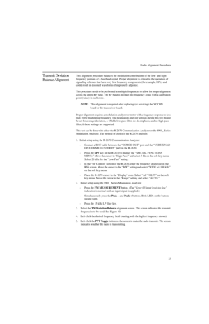 Page 43Radio Alignment Procedures
25
Transmit Deviation 
Balance AlignmentThis alignment procedure balances the modulation contributions of the low- and high-
frequency portions of a baseband signal. Proper alignment is critical to the operation of 
signalling schemes that have very low frequency components (for example, DPL) and 
could result in distorted waveforms if improperly adjusted.
This procedure needs to be performed at multiple frequencies to allow for proper alignment 
across the entire RF band. The...