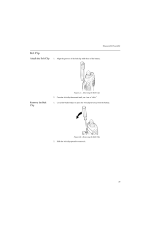 Page 57Disassembly/Assembly
39
Belt Clip
Attach the Belt Clip1. Align the grooves of the belt clip with those of the battery.
2. Press the belt clip downward until you clear a “click.”
Remove the Belt 
Clip1. Use a flat-bladed object to press the belt clip tab away from the battery.
2. Slide the belt clip upward to remove it.Figure 21.  Attaching the Belt Clip
Figure 22.  Removing the Belt Clip 