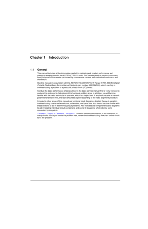 Page 32Chapter 1 Introduction
1.1 General
This manual includes all the information needed to maintain peak product performance and 
maximum working time for the ASTRO XTS 5000 radio. This detailed level of service (component 
level) is typical of the service performed by some service centers, self-maintained customers, and 
distributors.
Use this manual in conjunction with the ASTRO XTS 5000 VHF/UHF Range 1/700–800 MHz Digital 
Portable Radios Basic Service Manual (Motorola part number 6881094C28), which can...