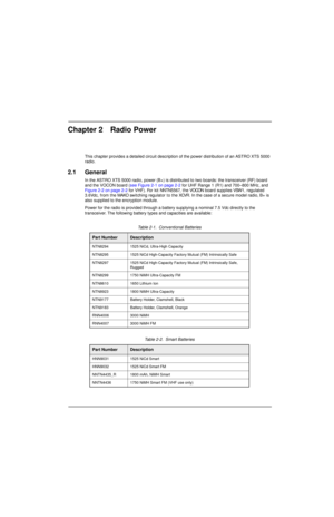 Page 34Chapter 2 Radio Power
This chapter provides a detailed circuit description of the power distribution of an ASTRO XTS 5000 
radio.
2.1 General
In the ASTRO XTS 5000 radio, power (B+) is distributed to two boards: the transceiver (RF) board 
and the VOCON board (see Figure 2-1 on page 2-2 for UHF Range 1 (R1) and 700–800 MHz, and 
Figure 2-2 on page 2-2 for VHF). For kit NNTN5567, the VOCON board supplies VSW1, regulated 
3.6Vdc, from the MAKO switching regulator to the XCVR. In the case of a secure model...