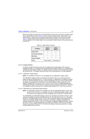 Page 746881094C31-ENovember 16, 2006
Theory of Operation: VOCON Board3-35
Most of the signals are extensions of circuits described in other areas of this manual. However, there 
are two option select pins (see Table 3-5) used to configure special modes: Option Select 1 and 
Option Select 2. These pins are controlled by accessories connected to the universal connector. 
Table 3-5 outlines their functions as defined at the universal connector. In the case of the XTS 
Vehicular Adapter (XTVA), Option Select 1 pin...