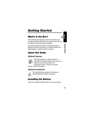 Page 1715
Getting Started
Getting Started
What’s in the Box?
Your wireless phone typically comes with a battery and 
a charger. Optional accessories  can customize your phone 
for maximum performance and portability.
To purchase Motorola Original™ accessories, call the 
Motorola Customer Call Center at 1-800-331-6456 in the 
United States or 1-800-461-4575 in Canada.
About this Guide
Optional Features
This label identifies an optional network or 
subscription-dependent feature that may not be 
offered by all...