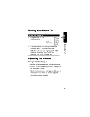 Page 2321
Getting Started
Turning Your Phone On
Adjusting the Volume
Press right and left on the S to:
increase or decrease earpiece volume during a call
increase or decrease the ringer volume setting when 
the idle display is visible
Tip: At the lowest volume setting, press S down to 
activate silent alert. Press up to reset ring alert. 
Turn off an incoming call alert
To Turn Your Phone On
1
Press and hold O (the 
End/Power key)
2If necessary, enter your four-digit unlock code 
and press 
OK(+) to unlock...