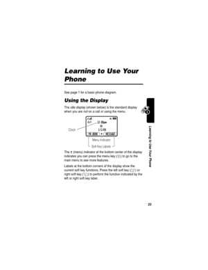 Page 2523
Learning to Use Your Phone
Learning to Use Your 
Phone
See page 1 for a basic phone diagram.
Using the Display
The idle display (shown below) is the standard display 
when you are not on a call or using the menu.
The 
G (menu) indicator at the bottom center of the display 
indicates you can press the menu key (
M) to go to the 
main menu to see more features.
Labels at the bottom corners of the display show the 
current soft key functions. Press the left soft key (
-) or 
right soft key (
+) to...