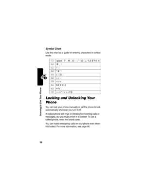 Page 3836
Learning to Use Your Phone
Symbol Chart
Use this chart as a guide for entering characters in symbol 
mode.
Locking and Unlocking Your 
Phone
You can lock your phone manually or set the phone to lock 
automatically whenever you turn it off.
A locked phone still rings or vibrates for incoming calls or 
messages, but you must unlock it to answer. To use a 
locked phone, enter the unlock code. 
You can make emergency calls on your phone even when 
it is locked. For more information, see page 46.
1 
space...