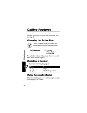Page 4644
Calling Features
Calling Features
For basic instructions on how to make and answer calls, 
see page 22.
Changing the Active Line
Change the active phone line to make and 
receive calls from your other phone number.
The active line indicator in the display shows the current 
active phone line (see page 24).
Redialing a Number
If you hear an ordinary busy signal:
Using Automatic Redial
If the network is busy, you hear a fast busy signal, and your 
phone displays 
Call Failed.
Find the FeatureM>Settings...