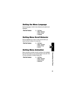 Page 8381
Personalizing Your Phone
Setting the Menu Language
Set the language in which menu features and options are 
displayed.
Setting Menu Scroll Behavior
Set the highlight bar to stop or wrap around when you 
reach the top or bottom of a menu list.
Setting Menu Animation
Menu animation provides smooth scrolling of the highlight 
bar and menu items as you scroll through a menu list. Turn 
off menu animation to extend battery life.
Find the FeatureM>Settings 
>
Other Settings 
>
Initial Setup 
>
Language
Find...