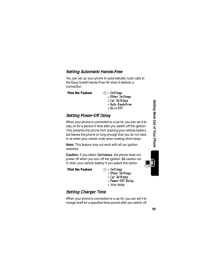 Page 9795
Getting More Out of Your Phone
Setting Automatic Hands-Free
You can set up your phone to automatically route calls to 
the Easy-Install Hands-Free Kit when it detects a 
connection.
Setting Power-Off Delay
When your phone is connected to a car kit, you can set it to 
stay on for a period of time after you switch off the ignition. 
This prevents the phone from draining your vehicle battery, 
but leaves the phone on long enough that you do not have 
to re-enter your unlock code when making short stops....