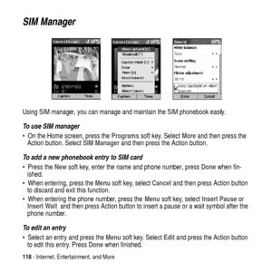 Page 118118- Internet, Entertainment, and More
SIM Manager
Using SIM manager, you can manage and maintain the SIM phonebook easily.
To use SIM manager
 On the Home screen, press theProgramssoft key. SelectMoreand then press the
Action button. SelectSIM Managerand then press the Action button.
To add a new phonebook entry to SIM card
PresstheNewsoft key, enter the name and phone number, pressDonewhen fin-
ished.
 When entering, press theMenusoft key, selectCanceland then press Action button
to discard and exit...