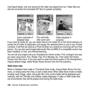 Page 126126- Internet, Entertainment, and More
most figure below, only one second of the video has played thus far.) Video files can
also be converted into animated GIF files for greater portability.
If you haveIA Caller ID, you can selectSend to IA Caller IDon theSendsubmenu to
invoke the IA Caller ID application and assign the selected photo to one of your Pocket
Contacts. It will then be used as a Photo ID when you receive an incoming call from that
person. You can also send image/video/audio files via MMS...