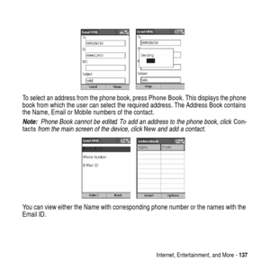 Page 137Internet, Entertainment, and More -137
To select an address from the phone book, pressPhone Book. This displays the phone
book from which the user can select the required address. The Address Book contains
the Name, Email or Mobile numbers of the contact.
Note:  Phone Book cannot be edited. To add an address to the phone book, click Con-
tacts from the main screen of the device, click New and add a contact.
You can view either the Name with corresponding phone number or the names with the
Email ID. 