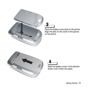 Page 17Getting Started -17
Place the battery cover back on the phone.
Align the tabs on the cover to the groove
on the phone.
Slide the battery cover in the direction
shown until it locks into place. 