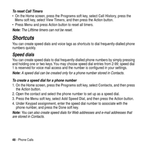 Page 4848- Phone Calls
To reset Call Timers
 On the Home screen, press theProgramssoft key, selectCall History,pressthe
Menusoft key, selectView Timers, and then press the Action button.
PressMenuand press Action button to reset all timers.
Note: The Lifttime timers can not be reset.
Shortcuts
You can create speed dials and voice tags as shortcuts to dial frequently-dialled phone
numbers quickly.
Speed dials
You can create speed dials to dial frequently-dialled phone numbers by simply pressing
and holding one...