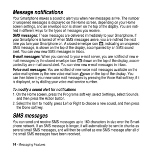 Page 7474- Messaging Features
Message notifications
Your Smartphone makes a sound to alert you when new messages arrive. The number
of unopened messages is displayed on the Home screen, depending on your Home
screen settings, and an envelope icon is shown on the top of the display. You are noti-
fied in different ways for the types of messages you receive.
SMS messages: These messages are delivered immediately to your Smartphone. If
your Smartphone is turned off when SMS messages arrive, you are notified the...