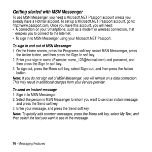 Page 7676- Messaging Features
Getting started with MSN Messenger
To use MSN Messenger, you need a Microsoft.NET Passport account unless you
already have a Hotmail account. To set up a Microsoft.NET Passport account, go to:
http://www.passport.com. Once you have this account, you will need:
 A connection on your Smartphone, such as a modem or wireless connection, that
enables you to connect to the Internet.
 To sign in to MSN Messenger using your Microsoft.NET Passport.
To sign in and out of MSN Messenger
1....