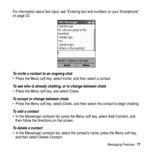 Page 77Messaging Features -77
For information about text input, seeEntering text and numbers on your Smartphone
on page 32.
To invite a contact to an ongoing chat
PresstheMenusoft key, selectInvite, and then select a contact.
To see who is already chatting, or to change between chats
PresstheMenusoft key, and selectChats.
To accept or change between chats
PresstheMenusoft key, selectChats, and then select the contact to begin chatting.
To add a contact
 In the Messenger contacts list, press theMenusoft key,...