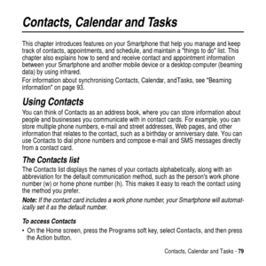 Page 79Contacts, Calendar and Tasks -79
Contacts, Calendar and Tasks
This chapter introduces features on your Smartphone that help you manage and keep
track of contacts, appointments, and schedule, and maintain athings to dolist. This
chapter also explains how to send and receive contact and appointment information
between your Smartphone and another mobile device or a desktop computer (beaming
data) by using infrared.
For information about synchronising Contacts, Calendar, and Tasks, seeBeaming
informationon...