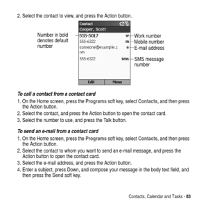 Page 83Contacts, Calendar and Tasks -83
2. Select the contact to view, and press the Action button.
To call a contact from a contact card
1. On the Home screen, press theProgramssoft key, selectContacts, and then press
the Action button.
2. Select the contact, and press the Action button to open the contact card.
3. Select the number to use, and press the Talk button.
To send an e-mail from a contact card
1. On the Home screen, press theProgramssoft key, selectContacts, and then press
the Action button.
2....