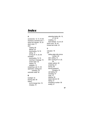 Page 99 
97
Index
A
accessories  12, 13, 18, 69
accessory connector port  1
active line indicator  24, 25
alarm clock  77
alert
creating  80
defined  49
downloading  70, 79
setting  72
turning off  21, 22, 58
animation
downloading  70, 79
inserting in message  70
screen saver  52
viewing  79
wallpaper  51
answering a call  21, 50
application, locking and 
unlocking  78
automatic redial  56
B
backlight  54
barring calls  69
battery
car kit charger time  76
charging  16extending battery life  16, 
41, 52, 54...