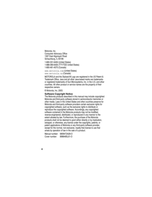 Page 6 
4
Motorola, Inc.
Consumer Advocacy Office
1307 East Algonquin Road
Schaumburg, IL 60196
1-800-331-6456 (United States)
1-888-390-6456 (TTY/TDD United States)
1-800-461-4575 (Canada)
www.motorola.com (United States)
www.motorola.ca (Canada)
MOTOROLA and the Stylized M Logo are registered in the US Patent & 
Trademark Office. Java and all other Java-based marks are trademarks 
or registered trademarks of Sun Microsystems, Inc. in the U.S. and other 
countries. All other product or service names are the...