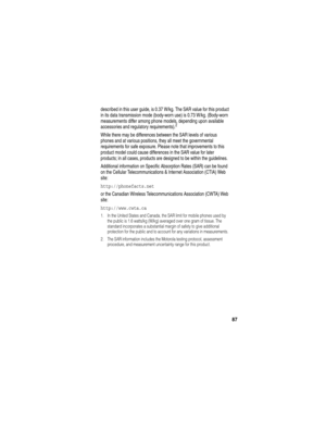 Page 89 
87
described in this user guide, is 0.37 W/kg. The SAR value for this product 
in its data transmission mode (body-worn use) is 0.73 W/kg. (Body-worn 
measurements differ among phone models, depending upon available 
accessories and regulatory requirements).
2
While there may be differences between the SAR levels of various 
phones and at various positions, they all meet the governmental 
requirements for safe exposure. Please note that improvements to this 
product model could cause differences in the...