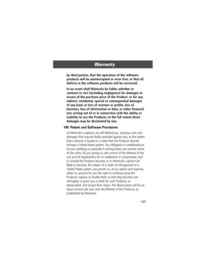 Page 107107
Warranty 
by third parties, that the operation of the software 
products will be uninterrupted or error free, or that all 
defects in the software products will be corrected. 
In no event shall Motorola be liable, whether in 
contract or tort (including negligence) for damages in 
excess of the purchase price of the Product, or for any 
indirect, incidental, special or consequential damages 
of any kind, or loss of revenue or proÞts, loss of 
business, loss of information or data, or other Þnancial...