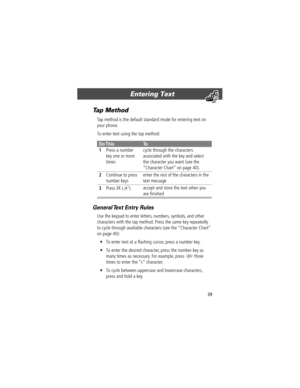 Page 3939
Entering Text 
Tap Method
Tap method is the default standard mode for entering text on 
your phone.
To enter text using the tap method:
General Text Entry Rules
Use the keypad to enter letters, numbers, symbols, and other 
characters with the tap method. Press the same key repeatedly 
to cycle through available characters (see the ÒCharacter ChartÓ 
on page 40):
¥ To enter text at a ßashing cursor, press a number key.
¥ To enter the desired character, press the number key as 
many times as necessary....