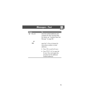 Page 7575
MessagesÑText 
12OK (+)
or
M store the numbers/addresses and 
complete the other message Þelds 
(for details, see ÒSending a New Text 
MessageÓ on page 69)
open the To Menu to browse for 
more phone numbers or email 
addresses
¥ Press 
S to scroll to Browse
¥ Press SELECT (+) to open the 
Browse Menu and repeat this 
procedure for the additional 
numbers/addresses
PressTo
User.Guide.Tarpon.book  Page 75  Thursday, April 26, 2001  2:23 PM 