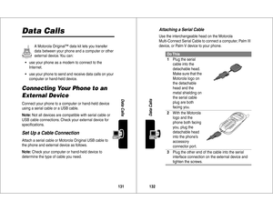 Page 67131Data Calls
Data Calls
A Motorola Original™ data kit lets you transfer 
data between your phone and a computer or other 
external device. You can:
•use your phone as a modem to connect to the 
Internet.
•use your phone to send and receive data calls on your 
computer or hand-held device.
Connecting Your Phone to an 
External DeviceConnect your phone to a computer or hand-held device 
using a serial cable or a USB cable.
Note: Not all devices are compatible with serial cable or 
USB cable connections....