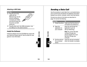 Page 68133Data Calls
Attaching a USB CableInstall the SoftwareInstall the software from the CD-ROM that comes with 
your Motorola Original data kit. See the data kit’s user 
guide for more information.Do This4Plug the end of the 
cable with the 
Motorola logo into the 
phone’s accessory 
connector port. Make 
sure that the logo and 
the phone are both 
facing you.
5Plug the other end—the USB connection—into 
the USB port on the external device.
134Data Calls
Sending a Data CallUse this procedure to send data...